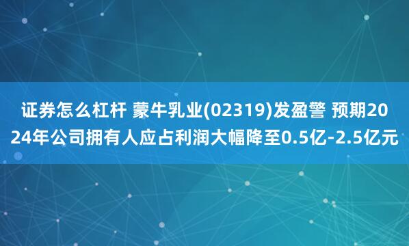 证券怎么杠杆 蒙牛乳业(02319)发盈警 预期2024年公司拥有人应占利润大幅降至0.5亿-2.5亿元