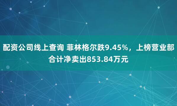 配资公司线上查询 菲林格尔跌9.45%，上榜营业部合计净卖出853.84万元