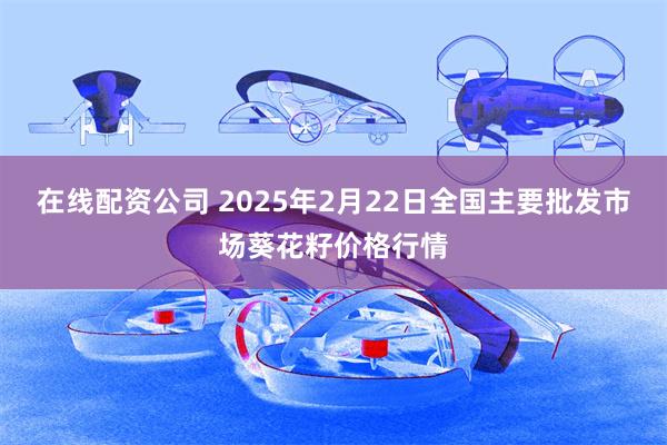 在线配资公司 2025年2月22日全国主要批发市场葵花籽价格行情