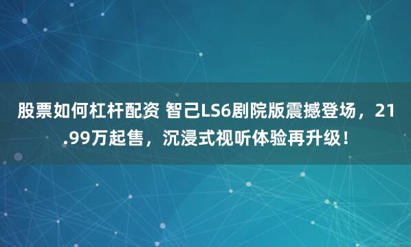 股票如何杠杆配资 智己LS6剧院版震撼登场，21.99万起售，沉浸式视听体验再升级！