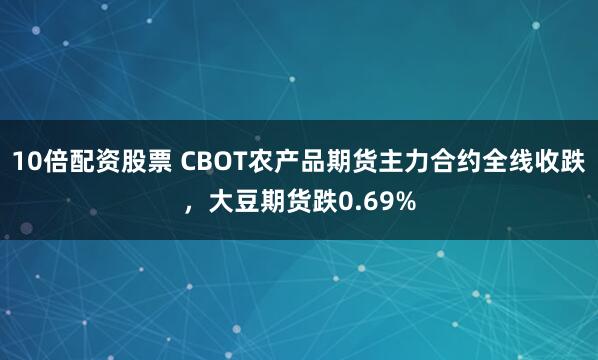 10倍配资股票 CBOT农产品期货主力合约全线收跌，大豆期货跌0.69%