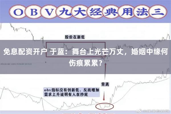 免息配资开户 于蓝：舞台上光芒万丈，婚姻中缘何伤痕累累？