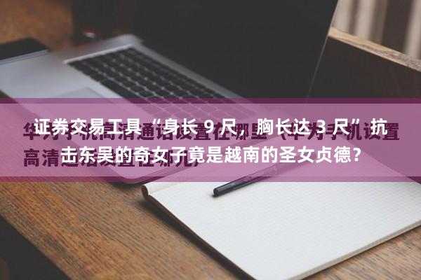 证券交易工具 “身长 9 尺，胸长达 3 尺” 抗击东吴的奇女子竟是越南的圣女贞德？