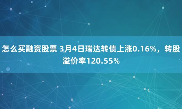 怎么买融资股票 3月4日瑞达转债上涨0.16%，转股溢价率120.55%