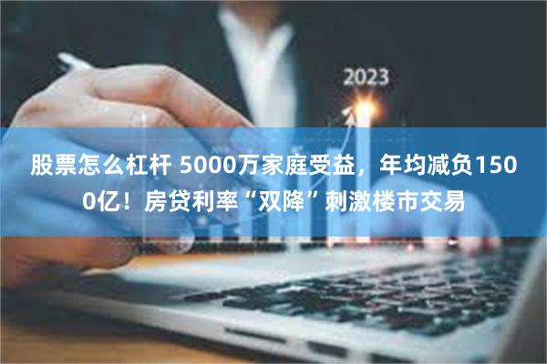 股票怎么杠杆 5000万家庭受益，年均减负1500亿！房贷利率“双降”刺激楼市交易