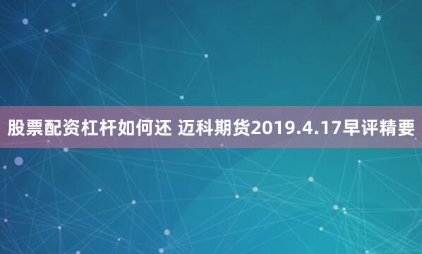 股票配资杠杆如何还 迈科期货2019.4.17早评精要