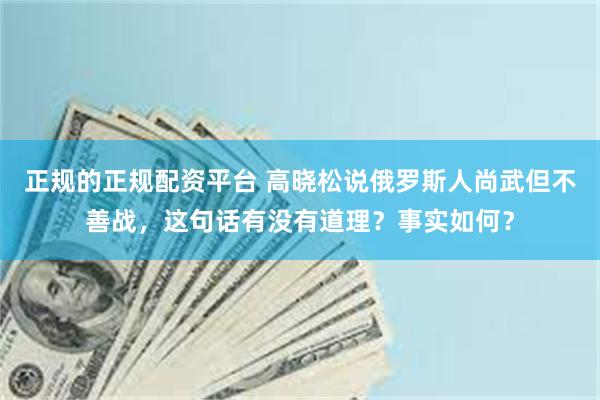 正规的正规配资平台 高晓松说俄罗斯人尚武但不善战，这句话有没有道理？事实如何？