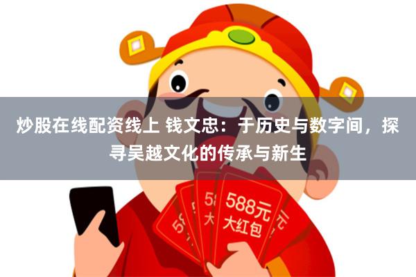 炒股在线配资线上 钱文忠：于历史与数字间，探寻吴越文化的传承与新生