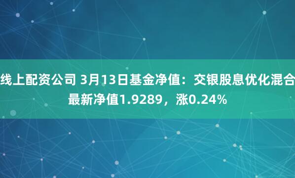 线上配资公司 3月13日基金净值：交银股息优化混合最新净值1.9289，涨0.24%