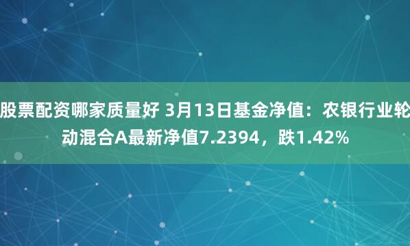 股票配资哪家质量好 3月13日基金净值：农银行业轮动混合A最新净值7.2394，跌1.42%